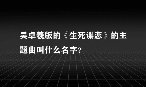 吴卓羲版的《生死谍恋》的主题曲叫什么名字?