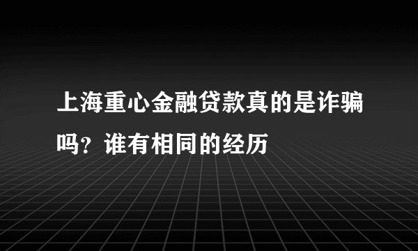 上海重心金融贷款真的是诈骗吗？谁有相同的经历