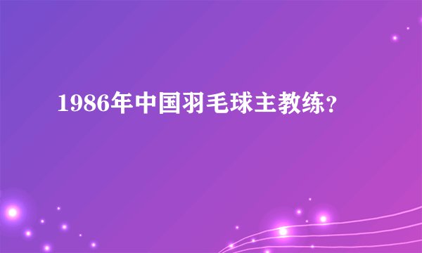 1986年中国羽毛球主教练？