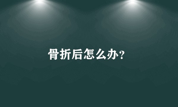 骨折后怎么办？