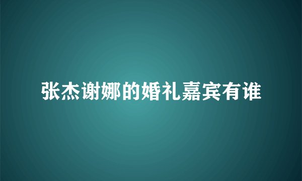 张杰谢娜的婚礼嘉宾有谁