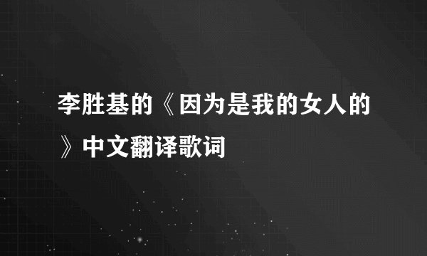 李胜基的《因为是我的女人的》中文翻译歌词