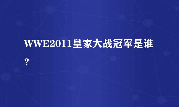 WWE2011皇家大战冠军是谁？