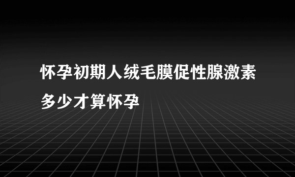怀孕初期人绒毛膜促性腺激素多少才算怀孕