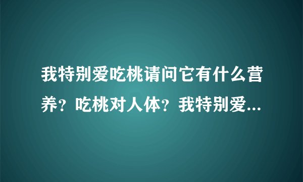 我特别爱吃桃请问它有什么营养？吃桃对人体？我特别爱...