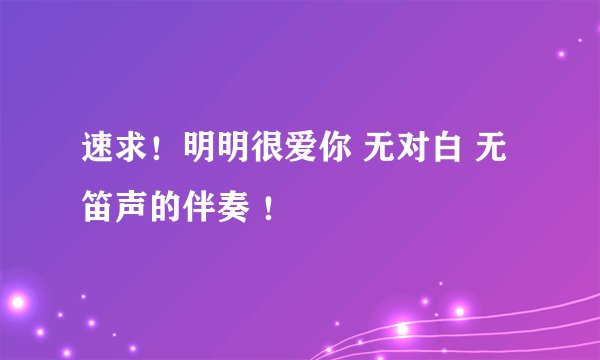 速求！明明很爱你 无对白 无笛声的伴奏 ！