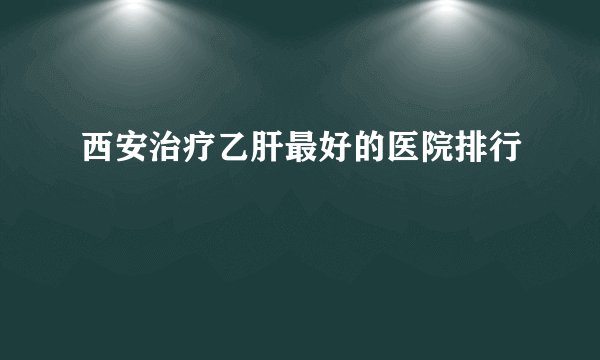 西安治疗乙肝最好的医院排行