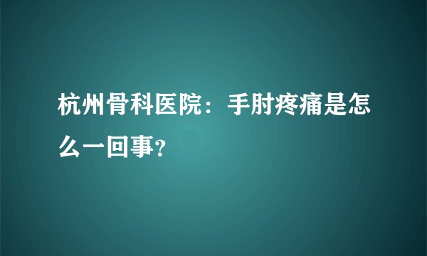 杭州骨科医院：手肘疼痛是怎么一回事？