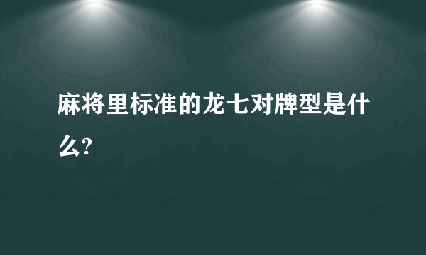 麻将里标准的龙七对牌型是什么?