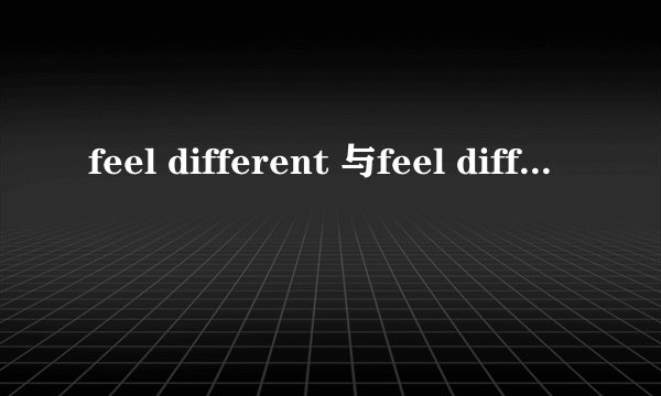 feel different 与feel different ly有什么区别呢,都有那些情况用different ly呢