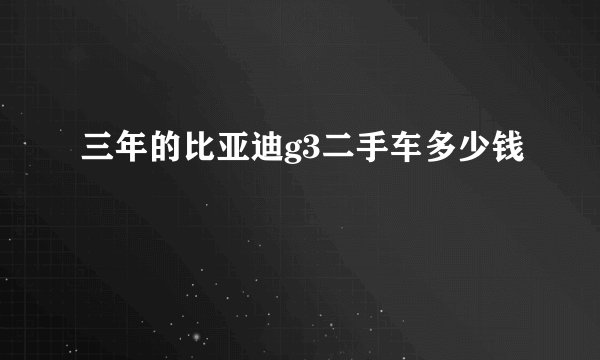 三年的比亚迪g3二手车多少钱