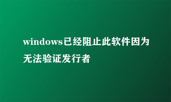 windows已经阻止此软件因为无法验证发行者