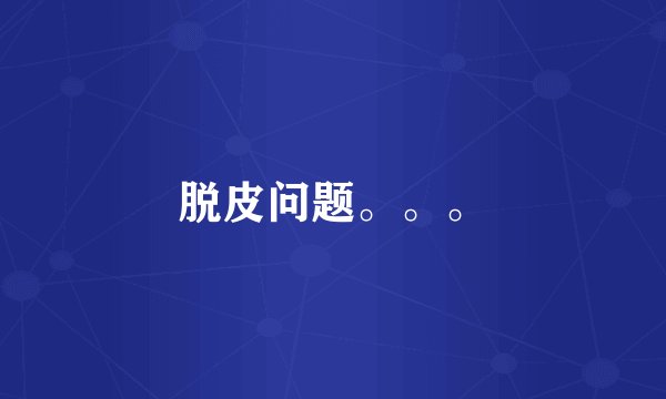 脱皮问题。。。