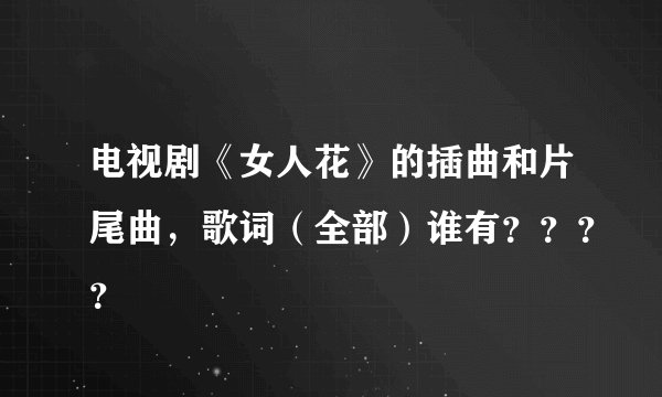 电视剧《女人花》的插曲和片尾曲,歌词(全部)谁有????