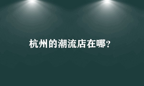 杭州的潮流店在哪？