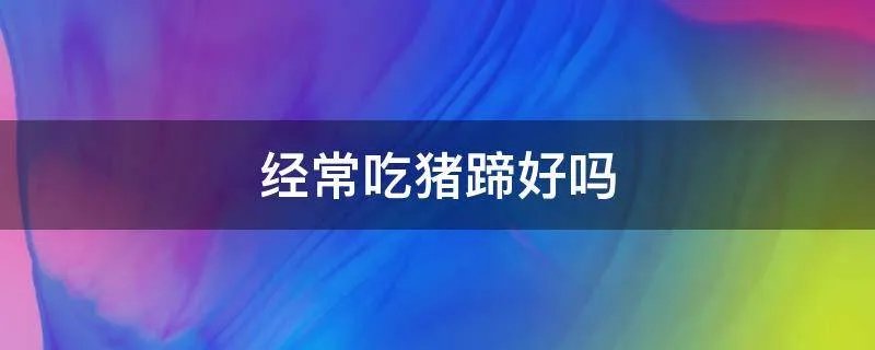 经常吃猪蹄好吗
