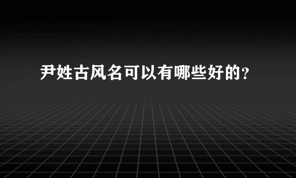 尹姓古风名可以有哪些好的？
