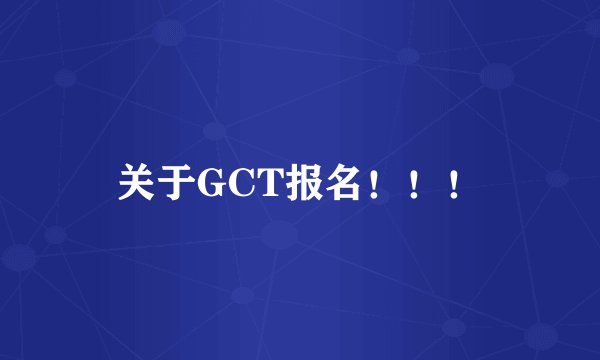 关于GCT报名！！！