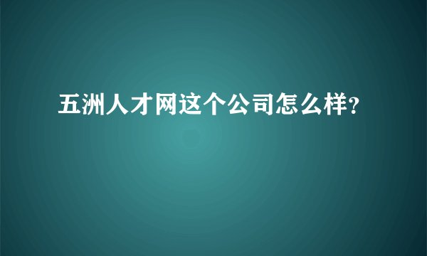 五洲人才网这个公司怎么样？