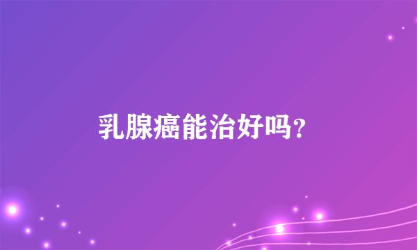 乳腺癌能治好吗？