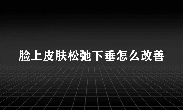 脸上皮肤松弛下垂怎么改善