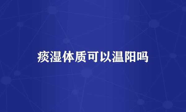 痰湿体质可以温阳吗