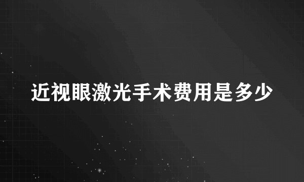 近视眼激光手术费用是多少