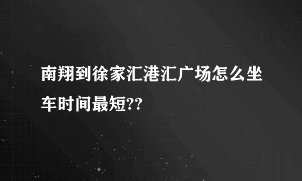 南翔到徐家汇港汇广场怎么坐车时间最短??