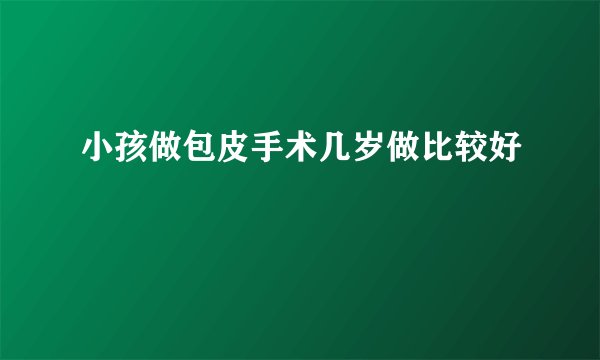 小孩做包皮手术几岁做比较好