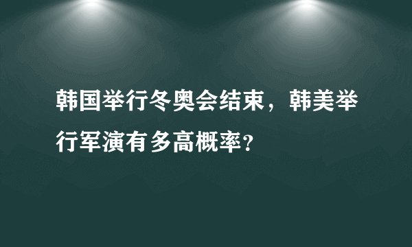 韩国举行冬奥会结束,韩美举行军演有多高概率?
