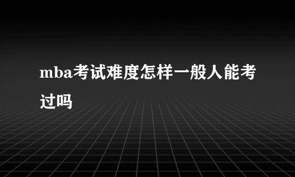 mba考试难度怎样一般人能考过吗
