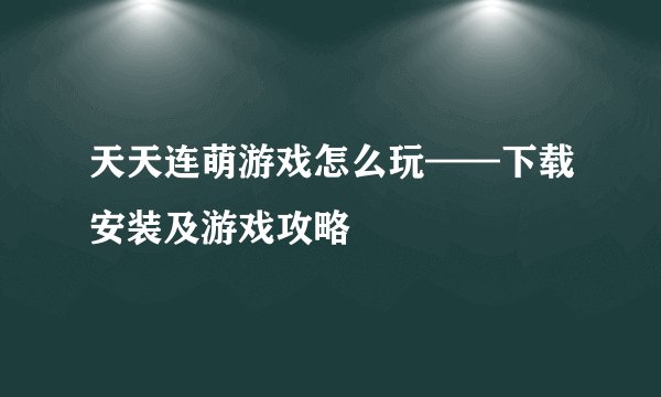 天天连萌游戏怎么玩——下载安装及游戏攻略