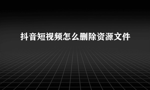 抖音短视频怎么删除资源文件