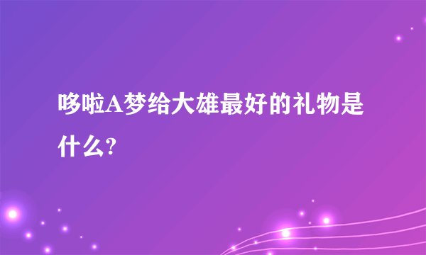 哆啦A梦给大雄最好的礼物是什么?