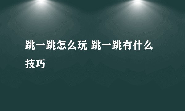跳一跳怎么玩 跳一跳有什么技巧