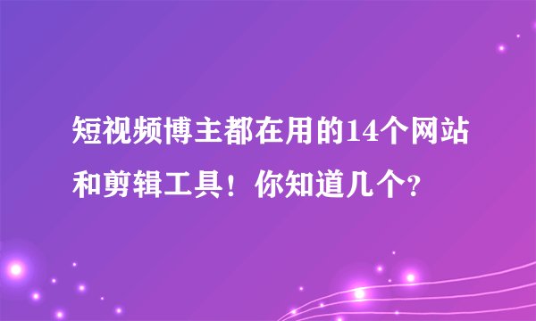 短视频博主都在用的14个网站和剪辑工具！你知道几个？