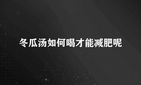 冬瓜汤如何喝才能减肥呢