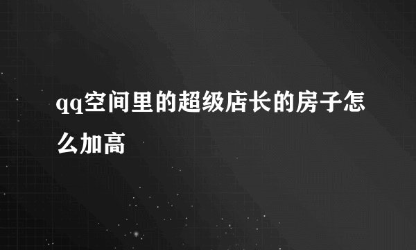 qq空间里的超级店长的房子怎么加高