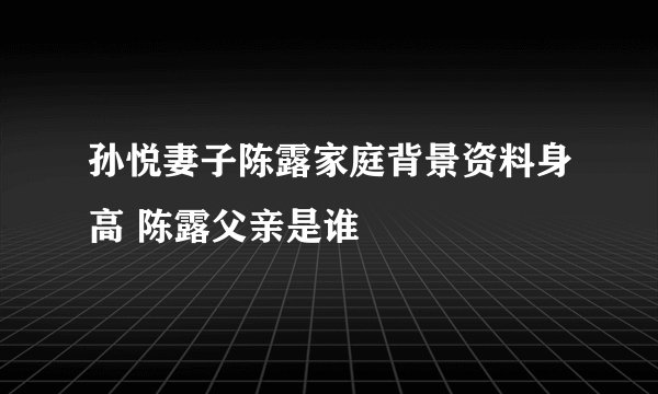 孙悦妻子陈露家庭背景资料身高 陈露父亲是谁