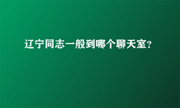 辽宁同志一般到哪个聊天室？