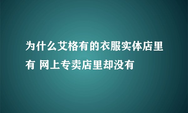 为什么艾格有的衣服实体店里有 网上专卖店里却没有