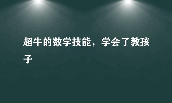 超牛的数学技能，学会了教孩子