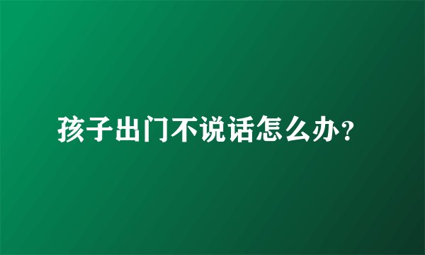 孩子出门不说话怎么办？