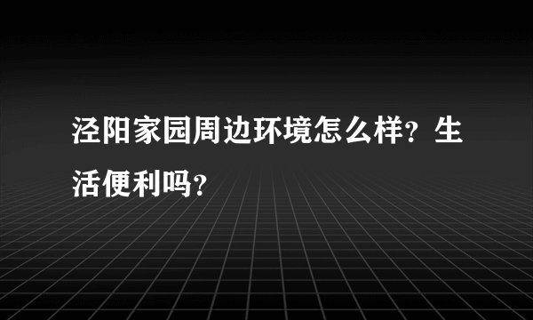 泾阳家园周边环境怎么样？生活便利吗？