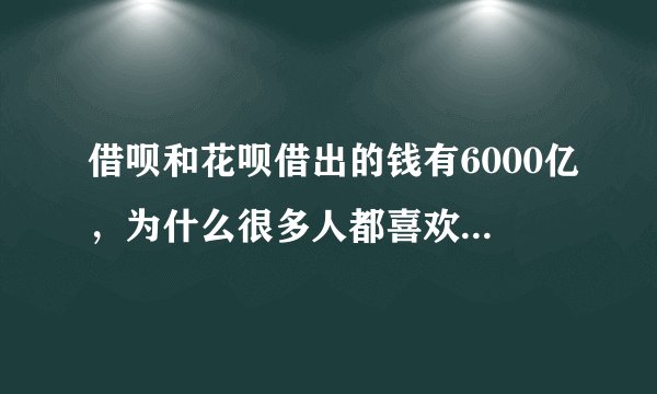 借呗和花呗借出的钱有6000亿，为什么很多人都喜欢找马云借钱？