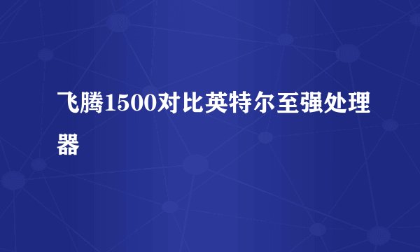 飞腾1500对比英特尔至强处理器