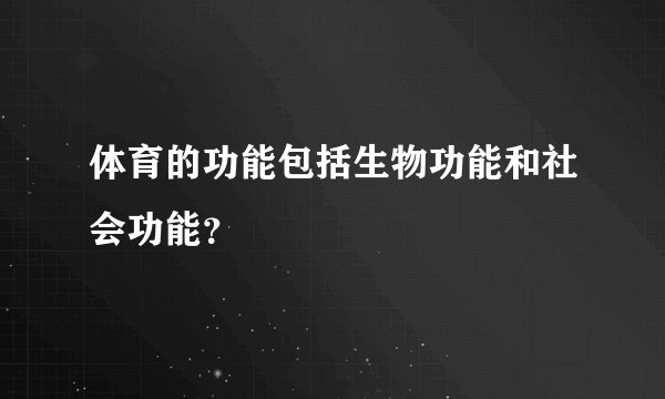 体育的功能包括生物功能和社会功能？