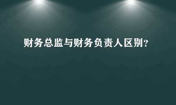财务总监与财务负责人区别？