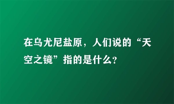 在乌尤尼盐原，人们说的“天空之镜”指的是什么？