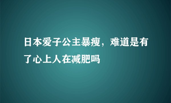 日本爱子公主暴瘦，难道是有了心上人在减肥吗